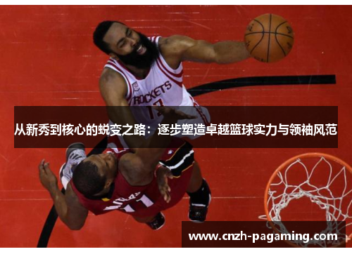 从新秀到核心的蜕变之路：逐步塑造卓越篮球实力与领袖风范
