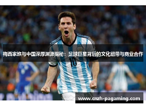 梅西家族与中国深厚渊源揭秘：足球巨星背后的文化纽带与商业合作