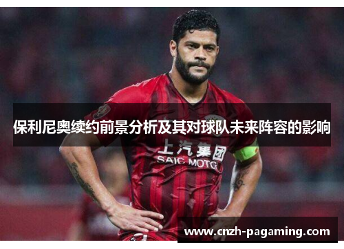 保利尼奥续约前景分析及其对球队未来阵容的影响