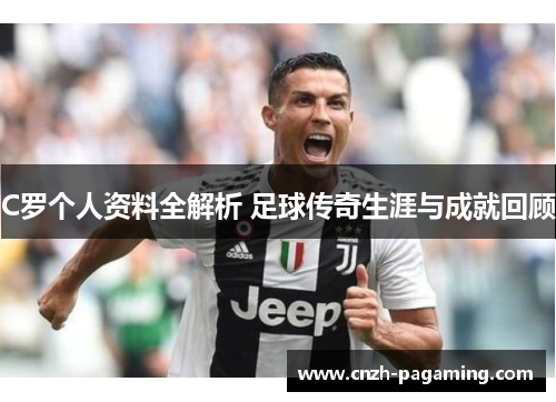 C罗个人资料全解析 足球传奇生涯与成就回顾 C罗个人资料全解析 足球传奇生涯与成就回顾