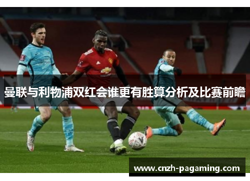 曼联与利物浦双红会谁更有胜算分析及比赛前瞻