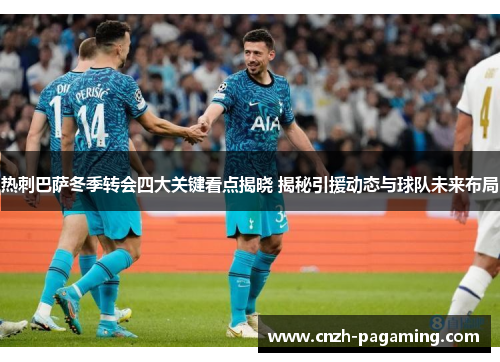 热刺巴萨冬季转会四大关键看点揭晓 揭秘引援动态与球队未来布局