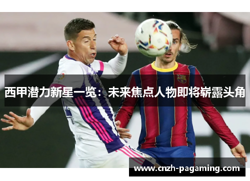 西甲潜力新星一览：未来焦点人物即将崭露头角