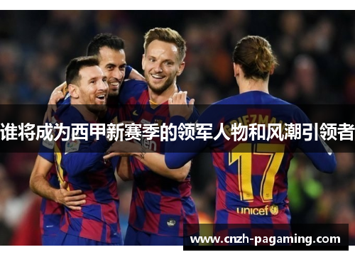 谁将成为西甲新赛季的领军人物和风潮引领者