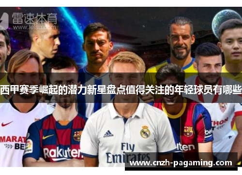 西甲赛季崛起的潜力新星盘点值得关注的年轻球员有哪些