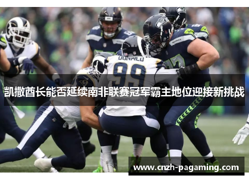 凯撒酋长能否延续南非联赛冠军霸主地位迎接新挑战