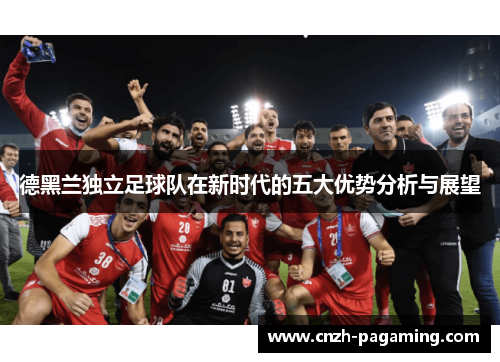 德黑兰独立足球队在新时代的五大优势分析与展望