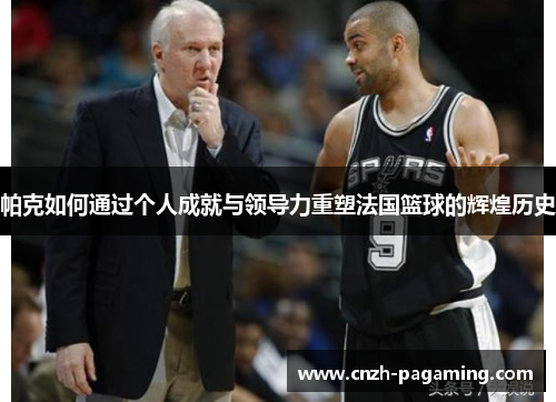 帕克如何通过个人成就与领导力重塑法国篮球的辉煌历史 帕克如何通过个人成就与领导力重塑法国篮球的辉煌历史