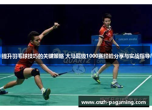 提升羽毛球技巧的关键策略 大马超级1000赛经验分享与实战指导 提升羽毛球技巧的关键策略 大马超级1000赛经验分享与实战指导