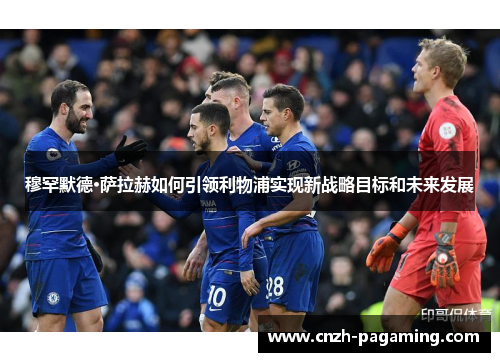 穆罕默德·萨拉赫如何引领利物浦实现新战略目标和未来发展 穆罕默德·萨拉赫如何引领利物浦实现新战略目标和未来发展