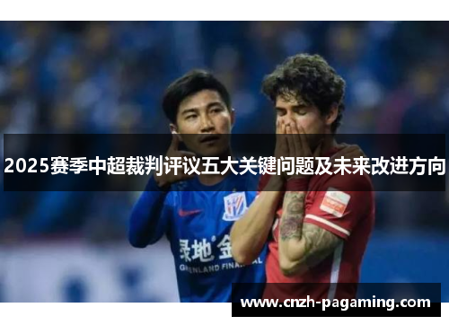 2025赛季中超裁判评议五大关键问题及未来改进方向 2025赛季中超裁判评议五大关键问题及未来改进方向