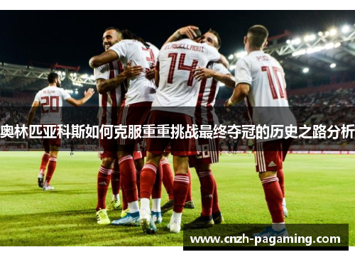 奥林匹亚科斯如何克服重重挑战最终夺冠的历史之路分析