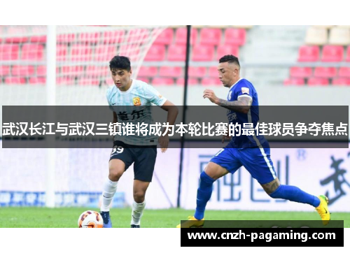 武汉长江与武汉三镇谁将成为本轮比赛的最佳球员争夺焦点 武汉长江与武汉三镇谁将成为本轮比赛的最佳球员争夺焦点