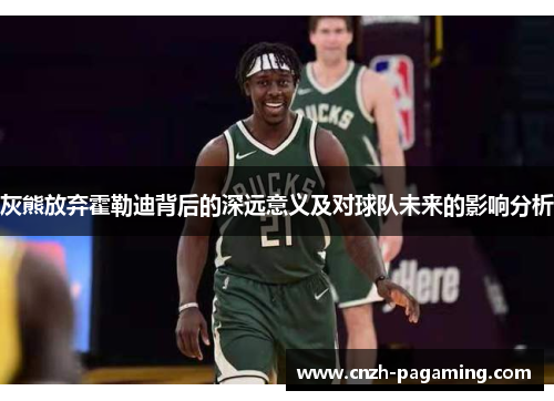 灰熊放弃霍勒迪背后的深远意义及对球队未来的影响分析