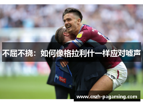 不屈不挠:如何像格拉利什一样应对嘘声 不屈不挠:如何像格拉利什一样应对嘘声