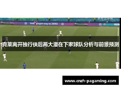 克莱离开独行侠后两大潜在下家球队分析与前景预测