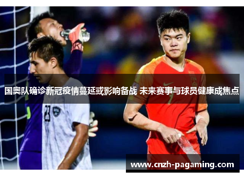 国奥队确诊新冠疫情蔓延或影响备战 未来赛事与球员健康成焦点