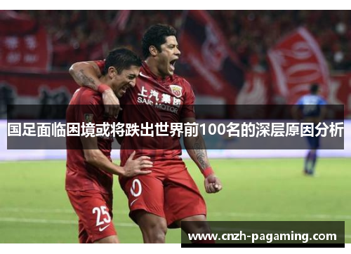 国足面临困境或将跌出世界前100名的深层原因分析