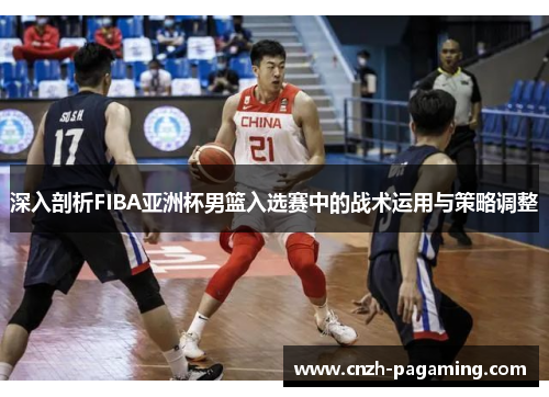 深入剖析FIBA亚洲杯男篮入选赛中的战术运用与策略调整