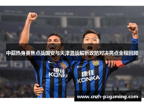 中超热身赛焦点战国安与天津激战解析攻防对决亮点全程回顾 中超热身赛焦点战国安与天津激战解析攻防对决亮点全程回顾