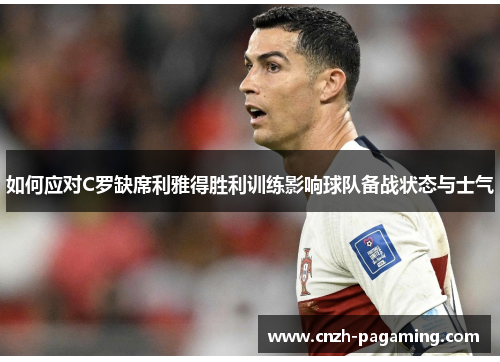 如何应对C罗缺席利雅得胜利训练影响球队备战状态与士气 如何应对C罗缺席利雅得胜利训练影响球队备战状态与士气