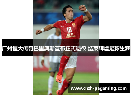 广州恒大传奇巴里奥斯宣布正式退役 结束辉煌足球生涯