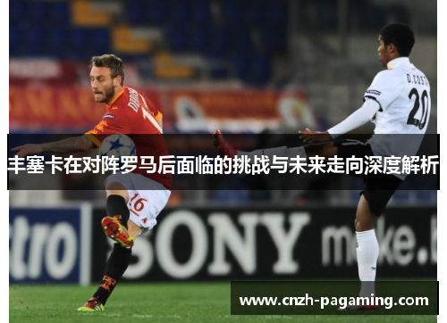 丰塞卡在对阵罗马后面临的挑战与未来走向深度解析 丰塞卡在对阵罗马后面临的挑战与未来走向深度解析