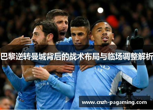 巴黎逆转曼城背后的战术布局与临场调整解析 巴黎逆转曼城背后的战术布局与临场调整解析