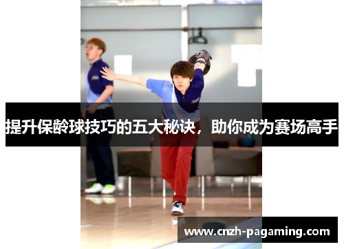提升保龄球技巧的五大秘诀,助你成为赛场高手 提升保龄球技巧的五大秘诀,助你成为赛场高手