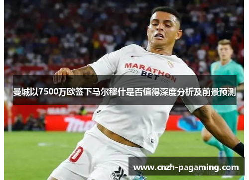 曼城以7500万欧签下马尔穆什是否值得深度分析及前景预测 曼城以7500万欧签下马尔穆什是否值得深度分析及前景预测