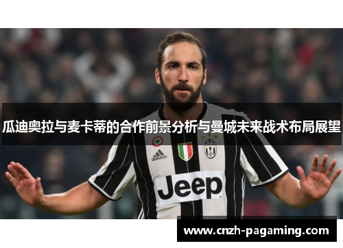瓜迪奥拉与麦卡蒂的合作前景分析与曼城未来战术布局展望 瓜迪奥拉与麦卡蒂的合作前景分析与曼城未来战术布局展望