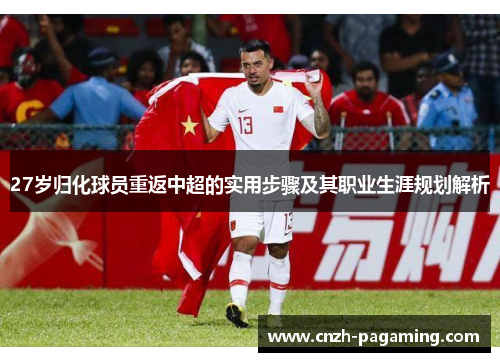 27岁归化球员重返中超的实用步骤及其职业生涯规划解析