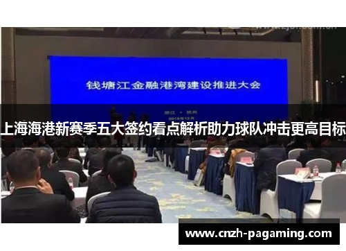 上海海港新赛季五大签约看点解析助力球队冲击更高目标 上海海港新赛季五大签约看点解析助力球队冲击更高目标