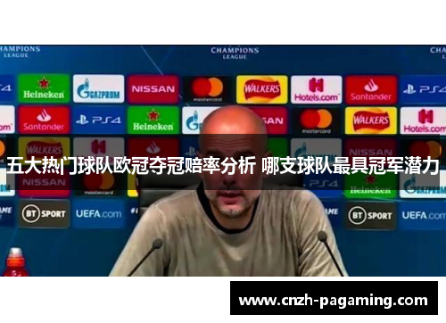 五大热门球队欧冠夺冠赔率分析 哪支球队最具冠军潜力 五大热门球队欧冠夺冠赔率分析 哪支球队最具冠军潜力