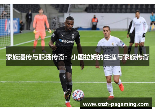 家族遗传与职场传奇:小图拉姆的生涯与家族传奇 家族遗传与职场传奇:小图拉姆的生涯与家族传奇