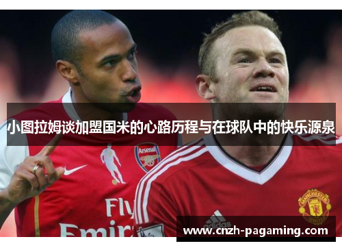 小图拉姆谈加盟国米的心路历程与在球队中的快乐源泉 小图拉姆谈加盟国米的心路历程与在球队中的快乐源泉