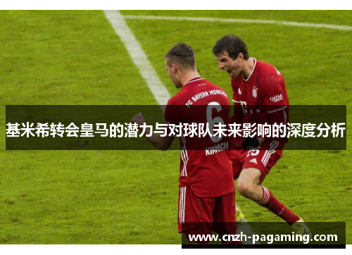 基米希转会皇马的潜力与对球队未来影响的深度分析 基米希转会皇马的潜力与对球队未来影响的深度分析