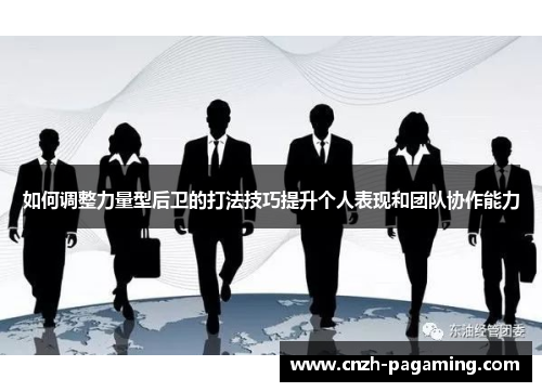 如何调整力量型后卫的打法技巧提升个人表现和团队协作能力 如何调整力量型后卫的打法技巧提升个人表现和团队协作能力
