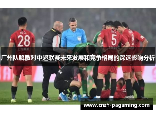广州队解散对中超联赛未来发展和竞争格局的深远影响分析