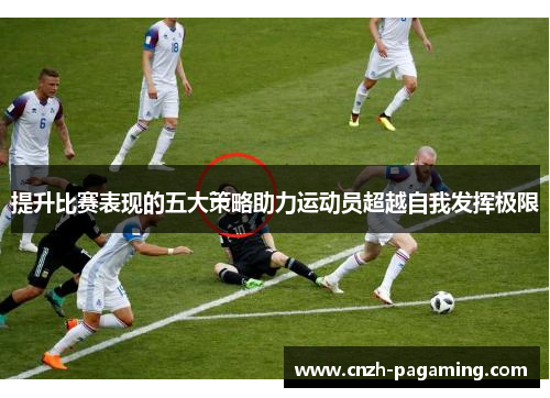 提升比赛表现的五大策略助力运动员超越自我发挥极限 提升比赛表现的五大策略助力运动员超越自我发挥极限