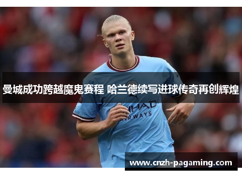 曼城成功跨越魔鬼赛程 哈兰德续写进球传奇再创辉煌 曼城成功跨越魔鬼赛程 哈兰德续写进球传奇再创辉煌