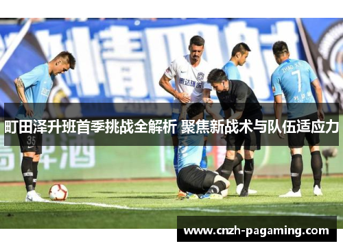 町田泽升班首季挑战全解析 聚焦新战术与队伍适应力 町田泽升班首季挑战全解析 聚焦新战术与队伍适应力