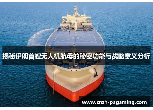 揭秘伊朗首艘无人机航母的秘密功能与战略意义分析 揭秘伊朗首艘无人机航母的秘密功能与战略意义分析