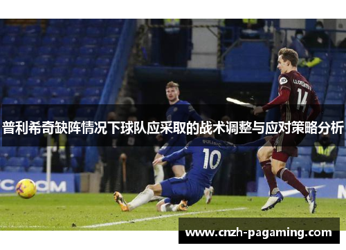 普利希奇缺阵情况下球队应采取的战术调整与应对策略分析