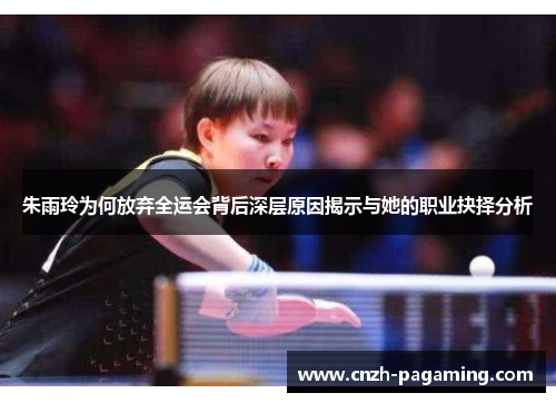 朱雨玲为何放弃全运会背后深层原因揭示与她的职业抉择分析