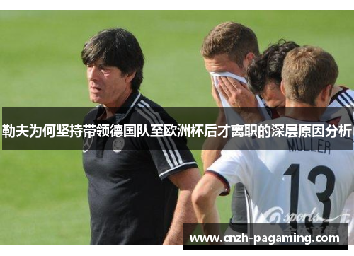 勒夫为何坚持带领德国队至欧洲杯后才离职的深层原因分析 勒夫为何坚持带领德国队至欧洲杯后才离职的深层原因分析