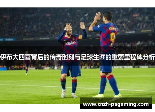 伊布大四喜背后的传奇时刻与足球生涯的重要里程碑分析