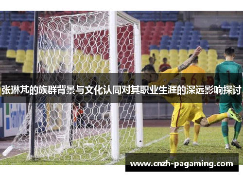 张琳芃的族群背景与文化认同对其职业生涯的深远影响探讨 张琳芃的族群背景与文化认同对其职业生涯的深远影响探讨