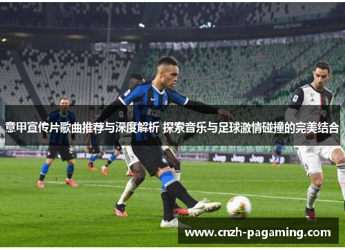 意甲宣传片歌曲推荐与深度解析 探索音乐与足球激情碰撞的完美结合 意甲宣传片歌曲推荐与深度解析 探索音乐与足球激情碰撞的完美结合