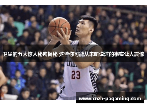 卫猛的五大惊人秘密揭秘 这些你可能从未听说过的事实让人震惊